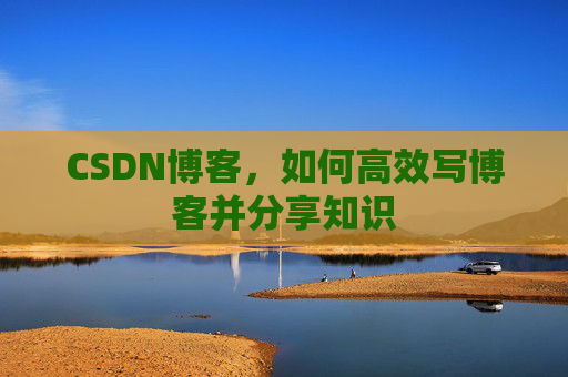 CSDN博客,如何高效写博客并分享知识