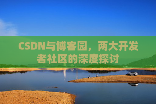 CSDN与博客园，两大开发者社区的深度探讨